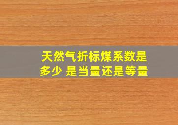 天然气折标煤系数是多少 是当量还是等量